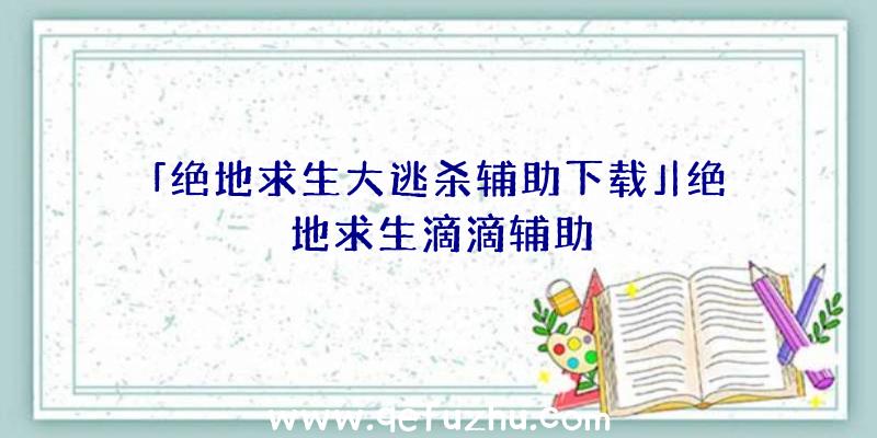 「绝地求生大逃杀辅助下载」|绝地求生滴滴辅助